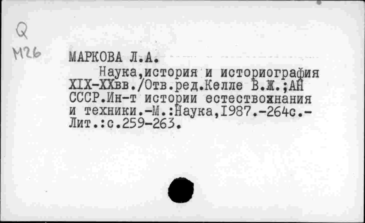 ﻿МАРКОВА Л.А.
Наука,история и историография Х1Х-ХХвв./Отв.ред.Келле В.Х. ;АН СССР.Ин-т истории естествознания и техники.-М.:Наука,1987.-264с.-Лит.:с.259-263.